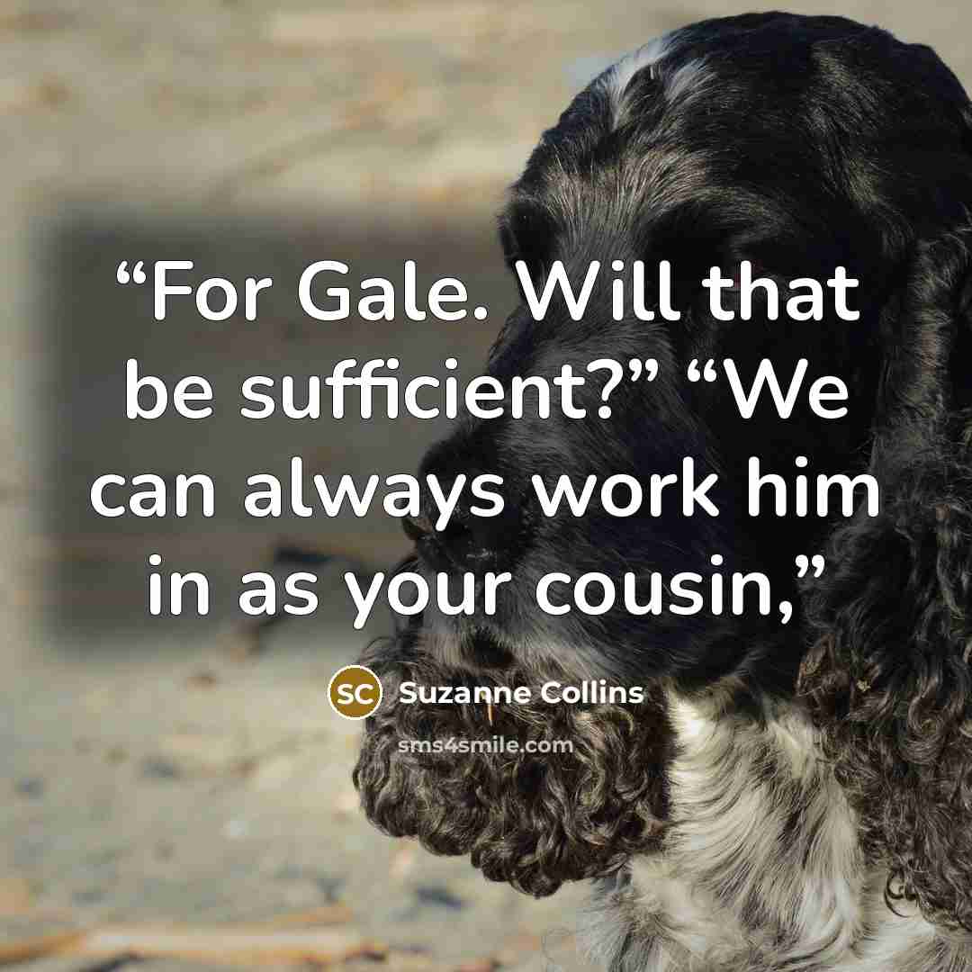 “For Gale. Will that be sufficient?” “We can always work him in as your cousin,” quote by Suzanne Collins