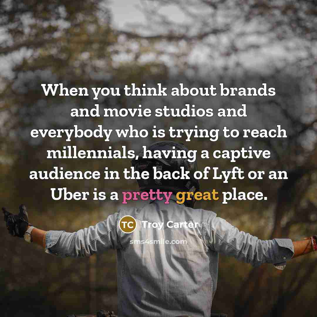 “When you think about brands and movie studios and everybody who is trying to reach millennials, having a captive audience in the back of Lyft or an Uber is a pretty great place.” quote by Troy Carter