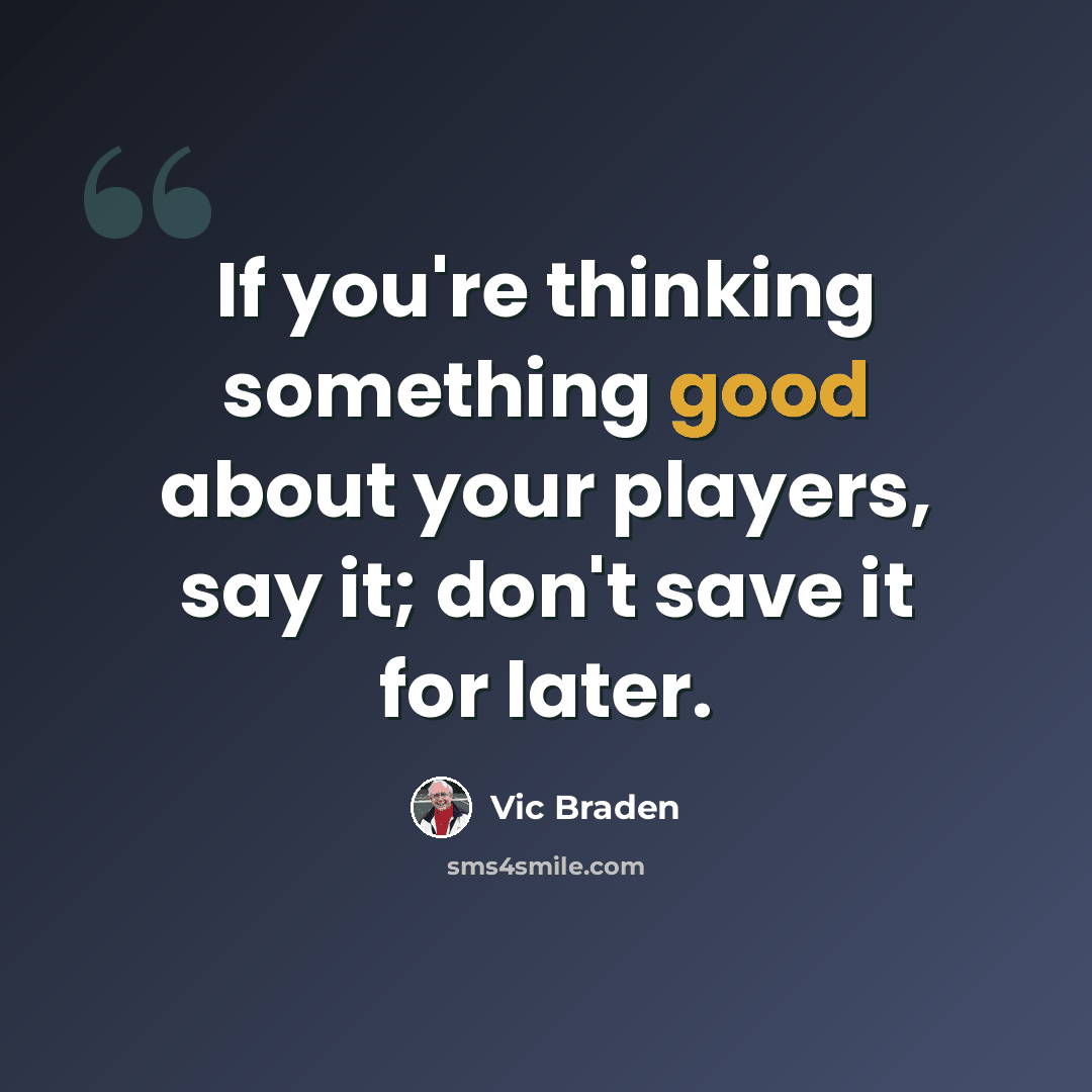 “If you're thinking something good about your players, say it; don't save it for later.” quote by Vic Braden