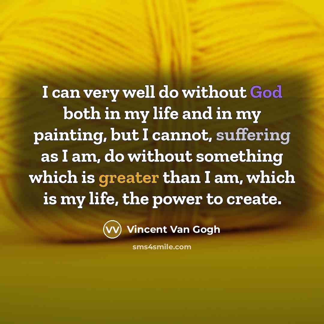 “I can very well do without God both in my life and in my painting, but I cannot, suffering as I am, do without something which is greater than I am, which is my life, the power to create.” quote by Vincent Van Gogh