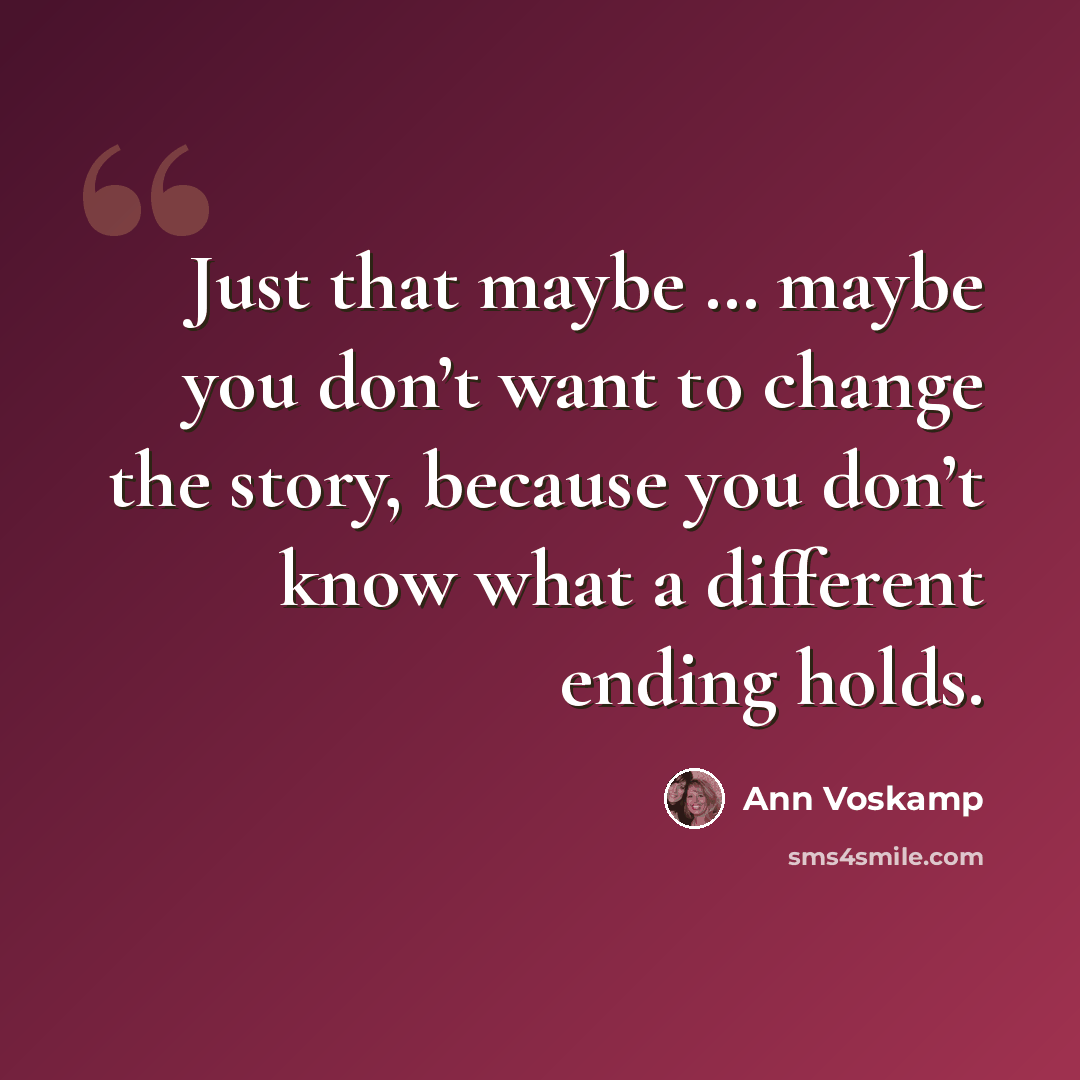 “Just that maybe … maybe you don’t want to change the story, because you don’t know what a different ending holds.” quote by Ann Voskamp