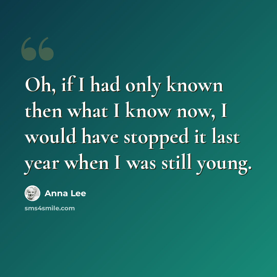 “Oh, if I had only known then what I know now, I would have stopped it last year when I was still young.” quote by Anna Lee