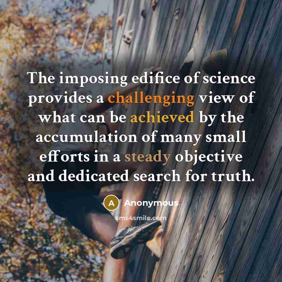 “The imposing edifice of science provides a challenging view of what can be achieved by the accumulation of many small efforts in a steady objective and dedicated search for truth.” quote by Anonymous
