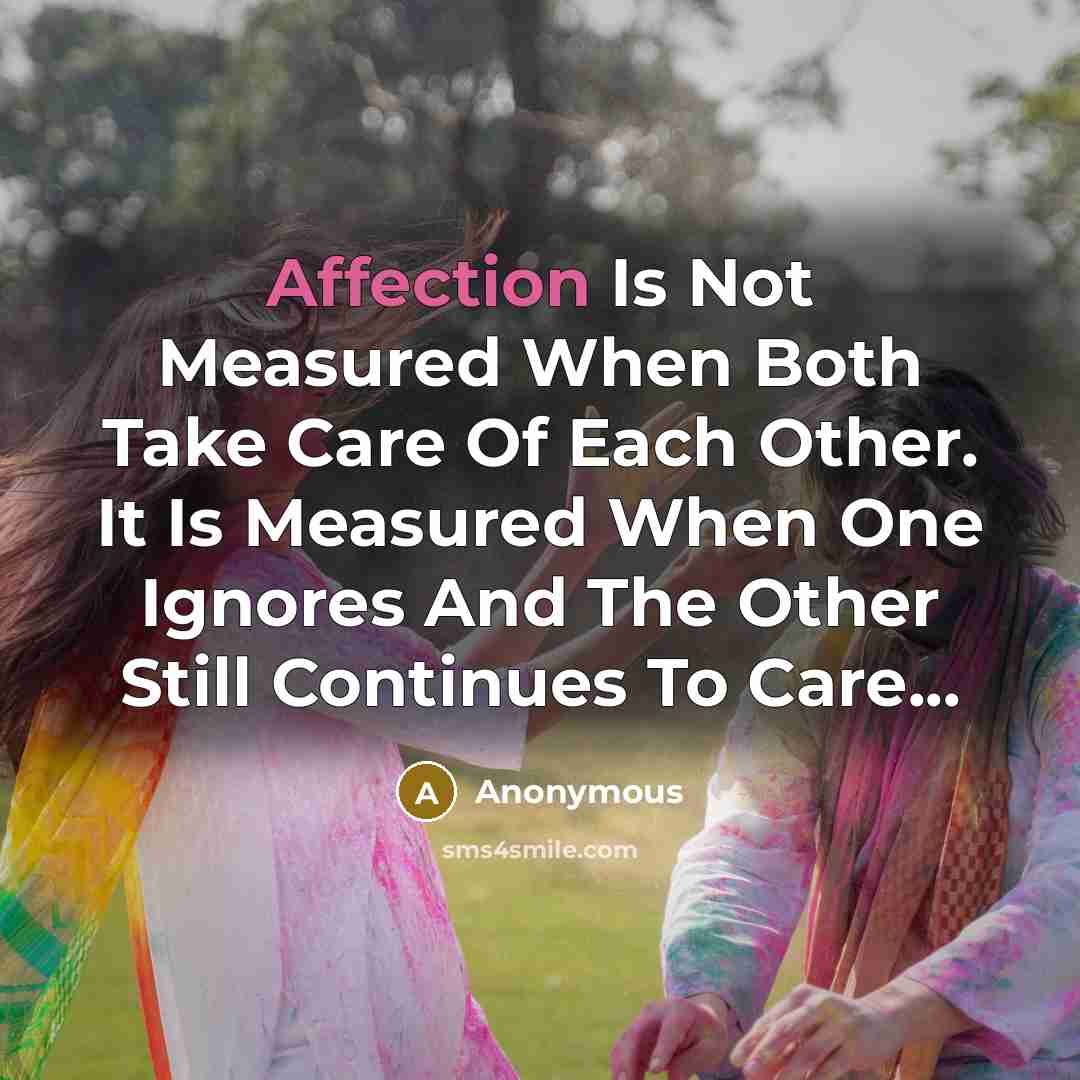 “Affection Is Not Measured When Both Take Care Of Each Other. It Is Measured When One Ignores And The Other Still Continues To Care...” quote by Anonymous