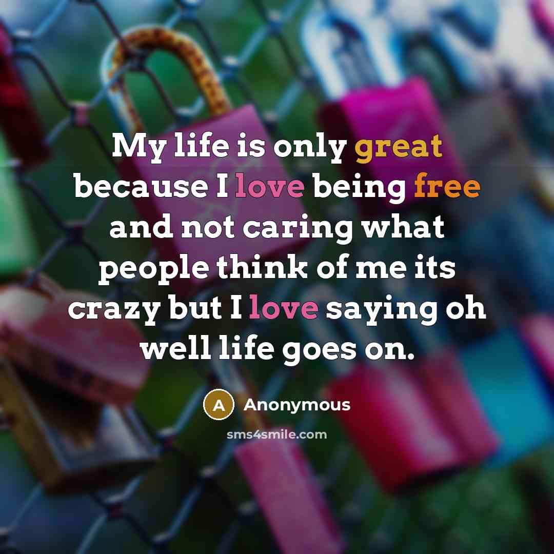“My life is only great because I love being free and not caring what people think of me its crazy but I love saying oh well life goes on.” quote by Anonymous