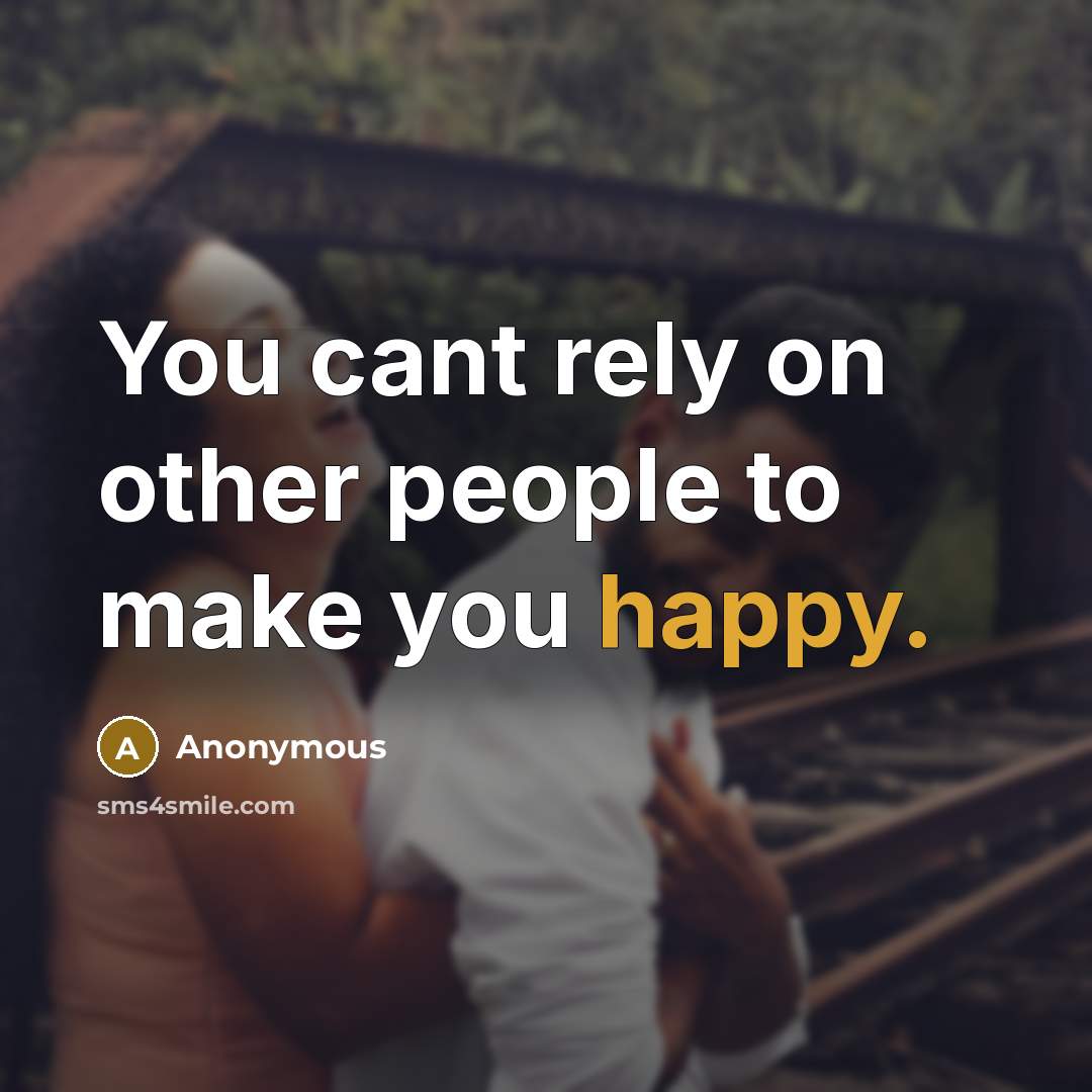 “You cant rely on other people to make you happy.” quote by Anonymous