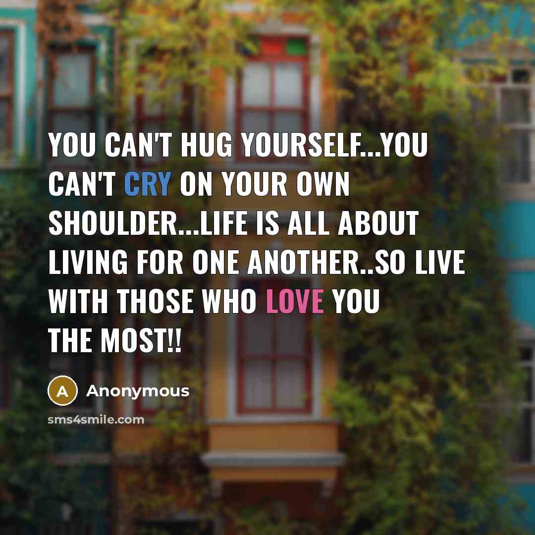 “You can't hug yourself...you can't cry on your own shoulder...LIFE is all about living for one another..so live with those who love you the most!!” quote by Anonymous