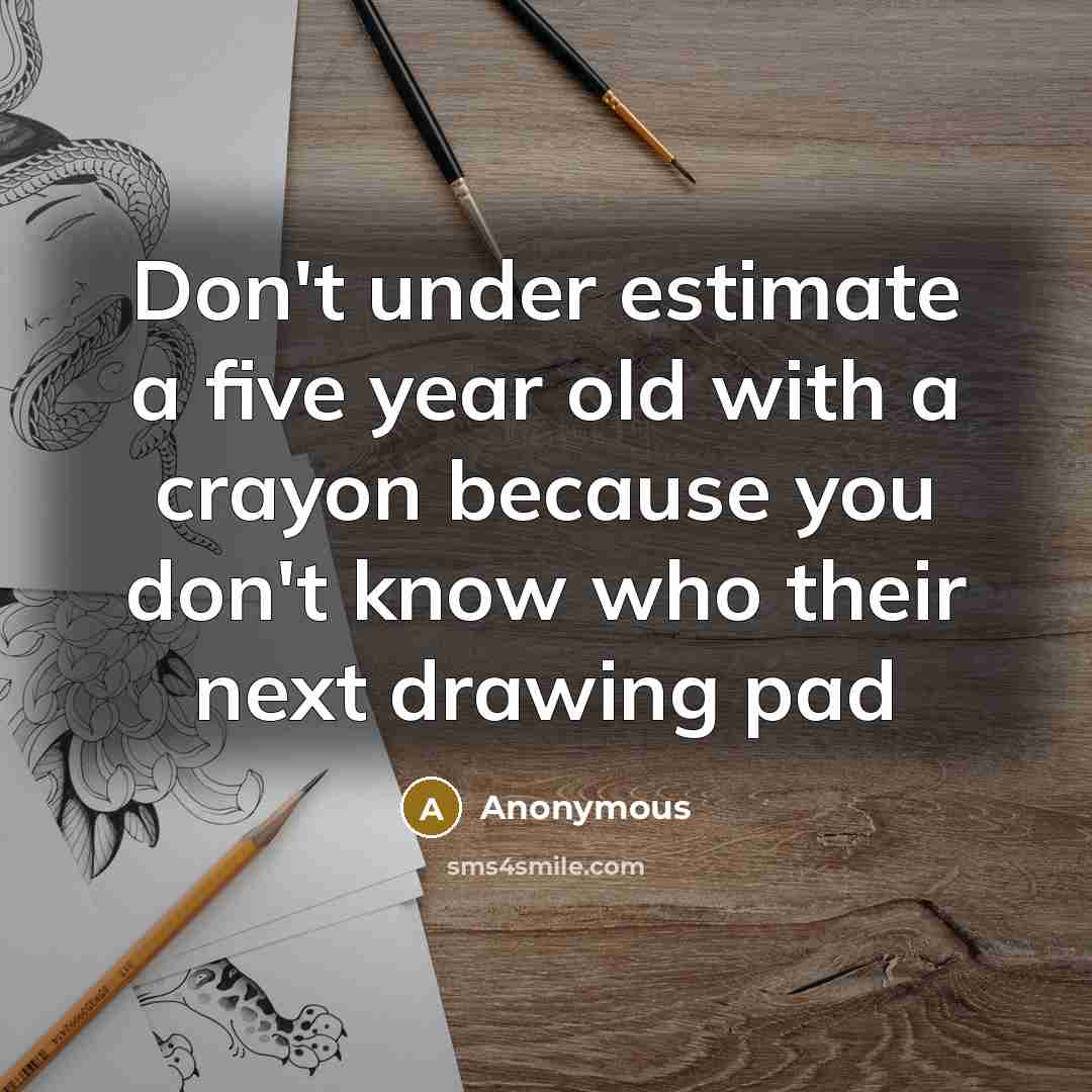 “Don't under estimate a five year old with a crayon because you don't know who their next drawing pad” quote by Anonymous