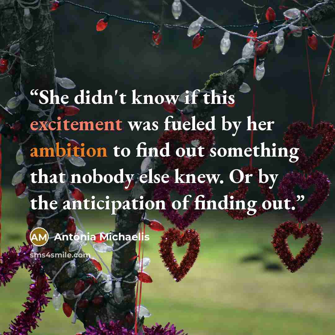 “She didn't know if this excitement was fueled by her ambition to find out something that nobody else knew. Or by the anticipation of finding out.” quote by Antonia Michaelis