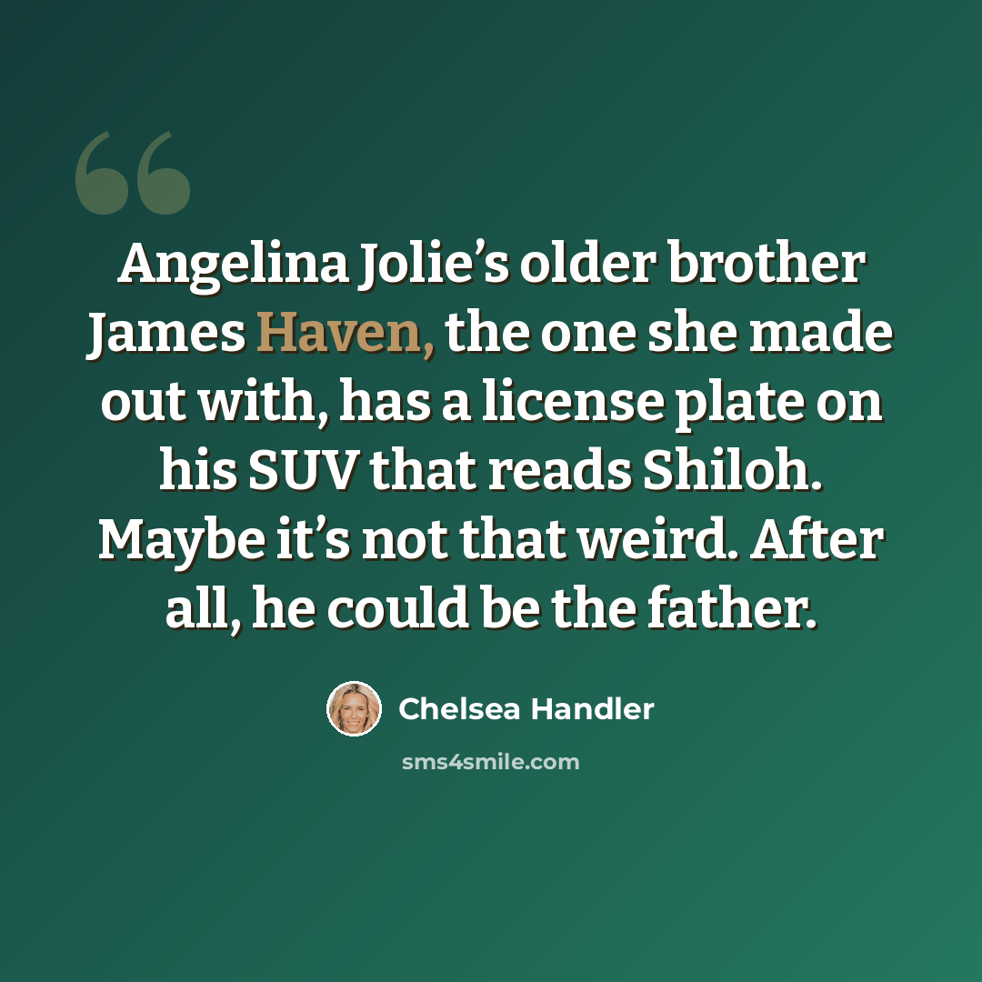 “Angelina Jolie’s older brother James Haven, the one she made out with, has a license plate on his SUV that reads Shiloh. Maybe it’s not that weird. After all, he could be the father.” quote by Chelsea Handler