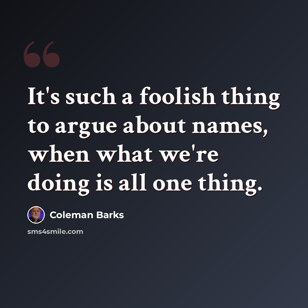 “It's such a foolish thing to argue about names, when what we're doing is all one thing.” quote by Coleman Barks