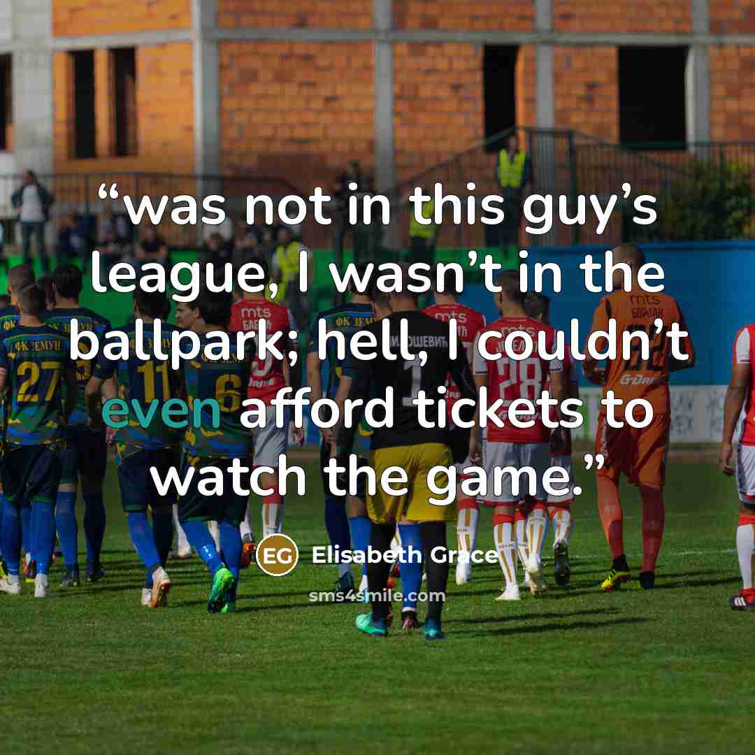 “was not in this guy’s league, I wasn’t in the ballpark; hell, I couldn’t even afford tickets to watch the game.” quote by Elisabeth Grace