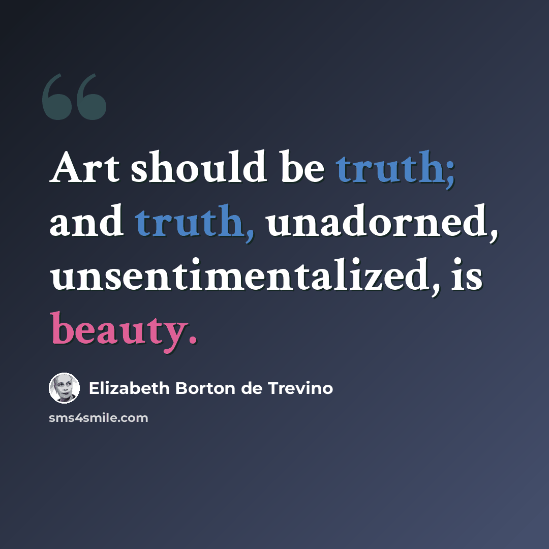 “Art should be truth; and truth, unadorned, unsentimentalized, is beauty.” quote by Elizabeth Borton de Trevino