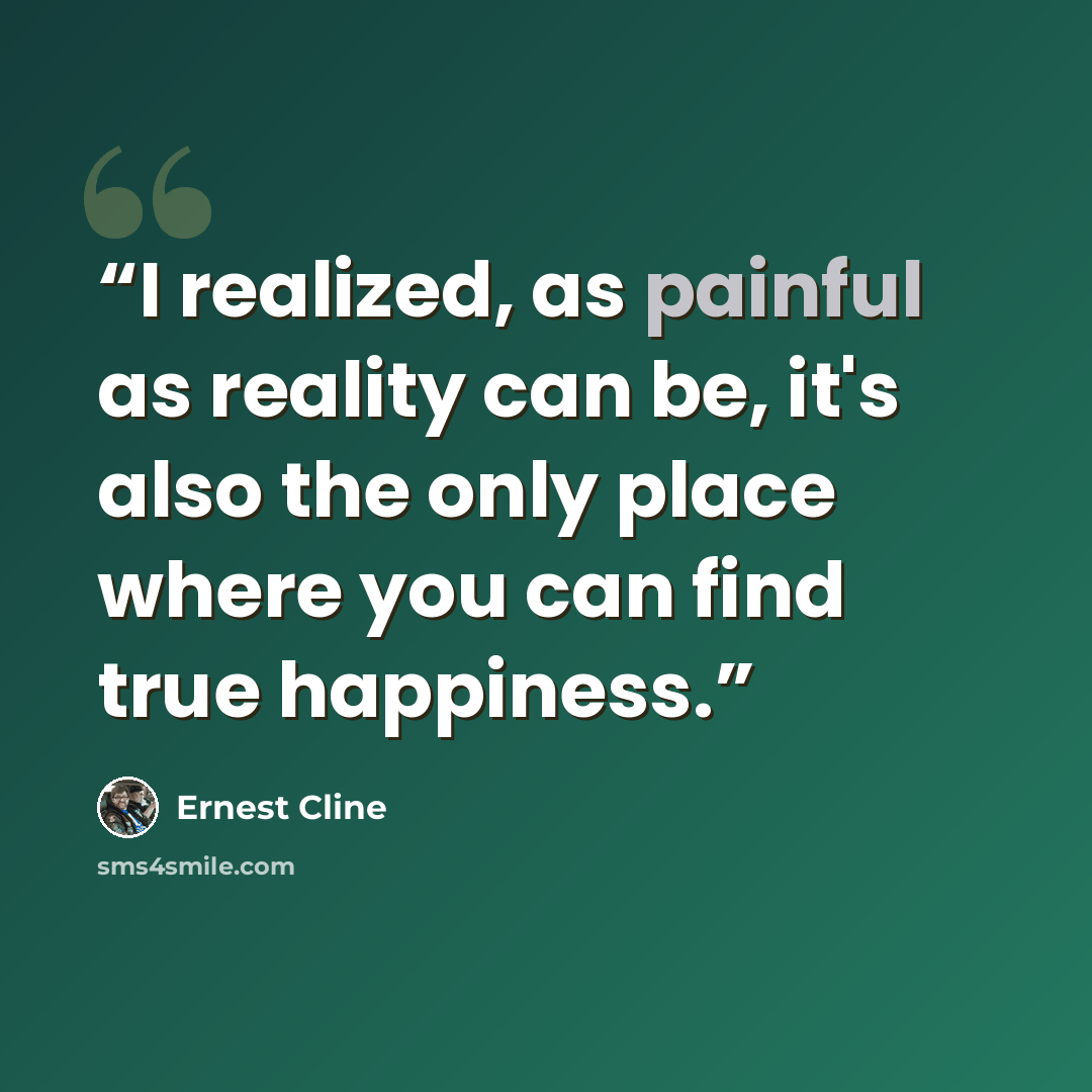 “I realized, as painful as reality can be, it's also the only place where you can find true happiness.” quote by Ernest Cline
