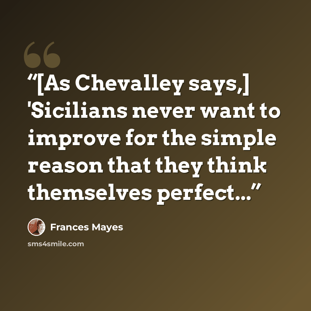 “[As Chevalley says,] 'Sicilians never want to improve for the simple reason that they think themselves perfect...” quote by Frances Mayes