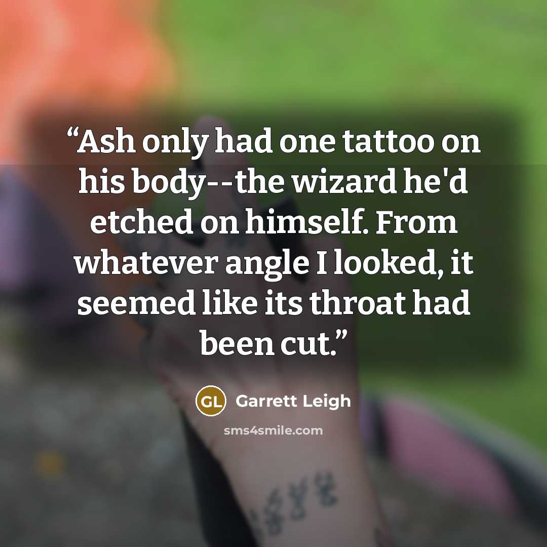 “Ash only had one tattoo on his body--the wizard he'd etched on himself. From whatever angle I looked, it seemed like its throat had been cut.” quote by Garrett Leigh