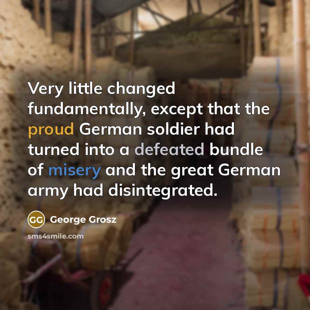 “Very little changed fundamentally, except that the proud German soldier had turned into a defeated bundle of misery and the great German army had disintegrated.” quote by George Grosz