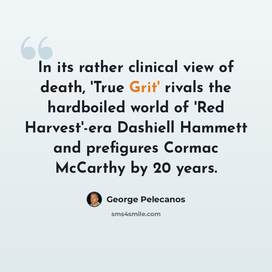 “In its rather clinical view of death, 'True Grit' rivals the hardboiled world of 'Red Harvest'-era Dashiell Hammett and prefigures Cormac McCarthy by 20 years.” quote by George Pelecanos