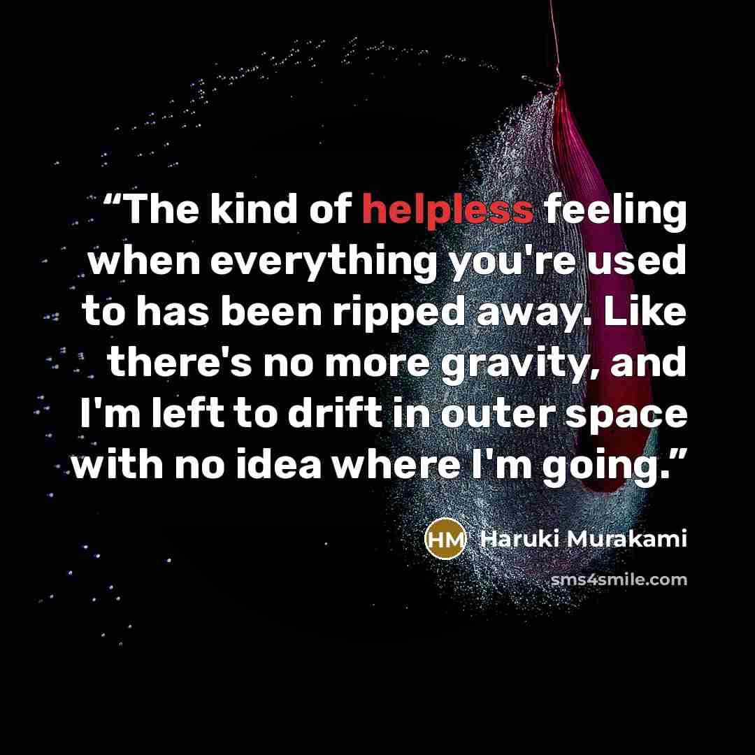 “The kind of helpless feeling when everything you're used to has been ripped away. Like there's no more gravity, and I'm left to drift in outer space with no idea where I'm going.” quote by Haruki Murakami
