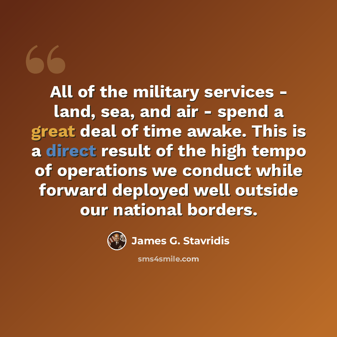 “All of the military services - land, sea, and air - spend a great deal of time awake. This is a direct result of the high tempo of operations we conduct while forward deployed well outside our national borders.” quote by James G. Stavridis