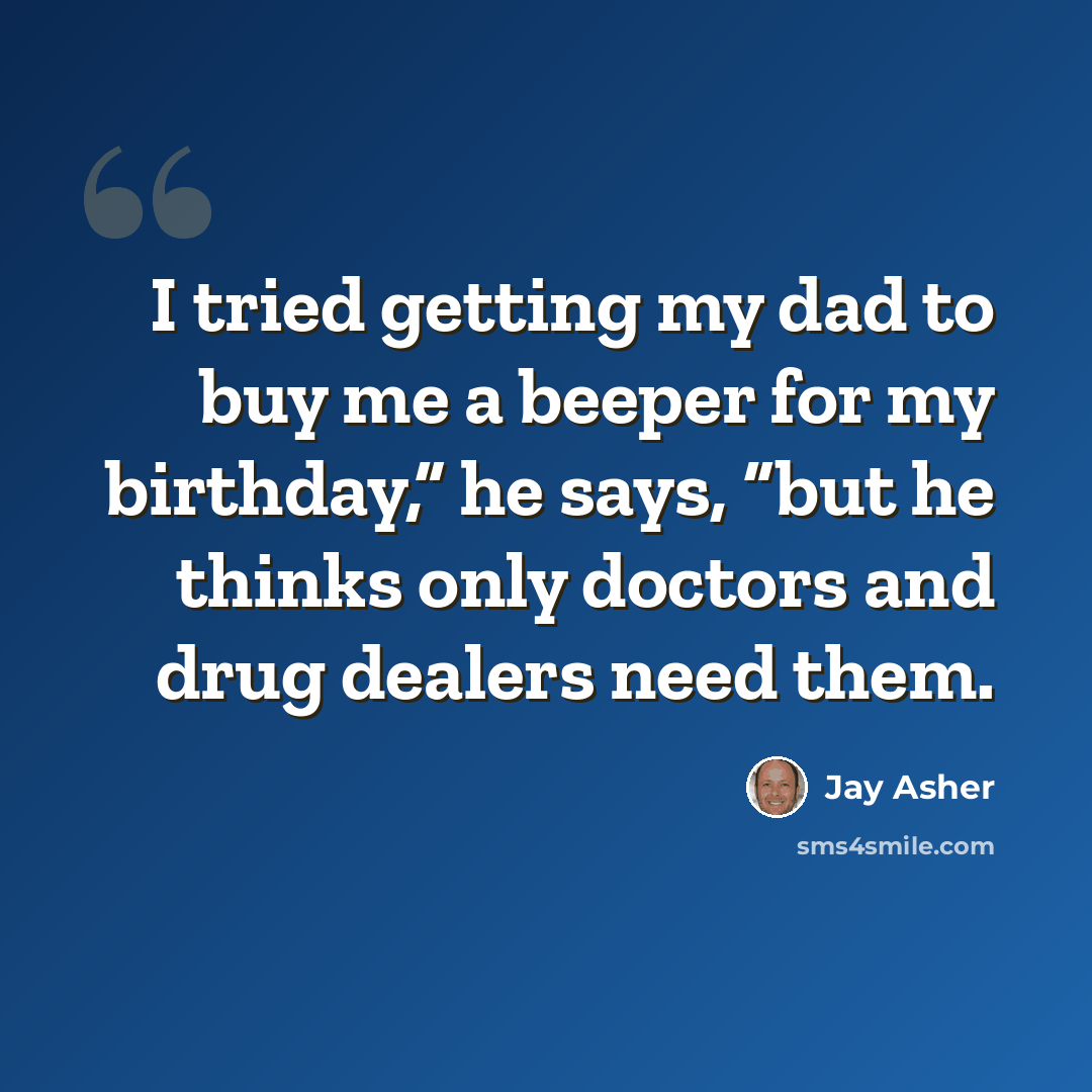 “I tried getting my dad to buy me a beeper for my birthday,” he says, “but he thinks only doctors and drug dealers need them.” quote by Jay Asher