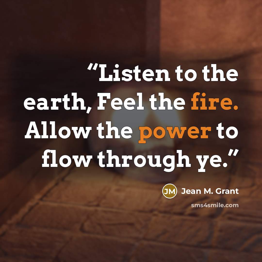“Listen to the earth, Feel the fire. Allow the power to flow through ye.” quote by Jean M. Grant