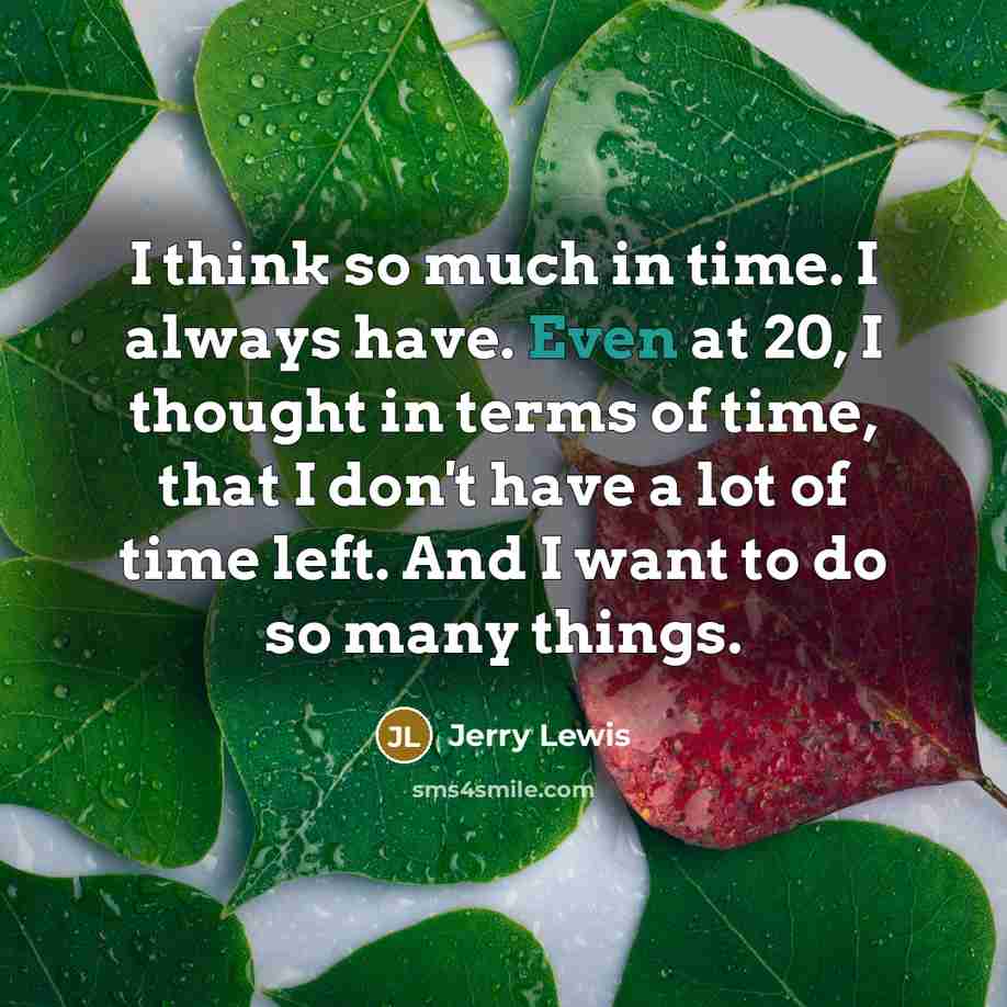 “I think so much in time. I always have. Even at 20, I thought in terms of time, that I don't have a lot of time left. And I want to do so many things.” quote by Jerry Lewis