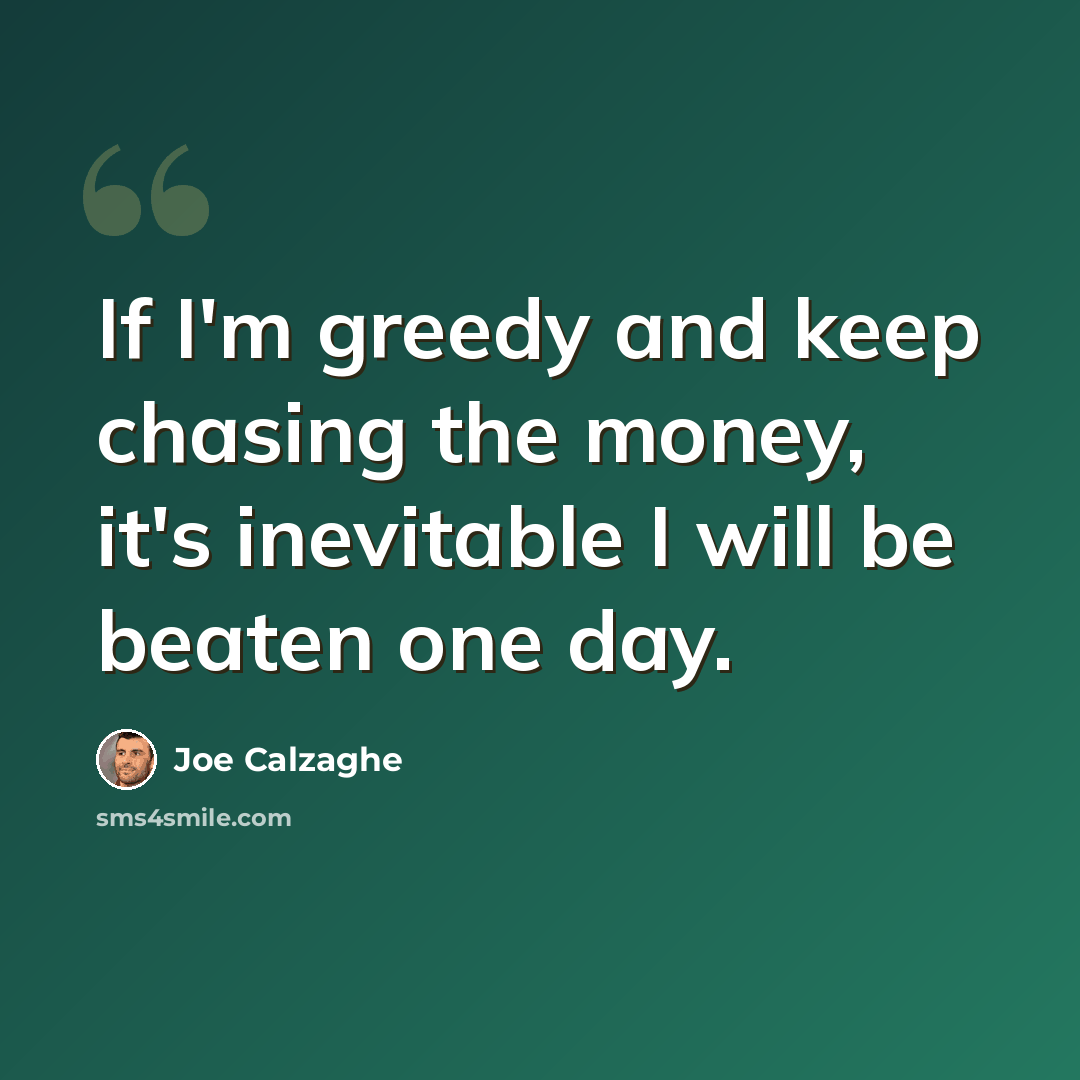 “If I'm greedy and keep chasing the money, it's inevitable I will be beaten one day.” quote by Joe Calzaghe