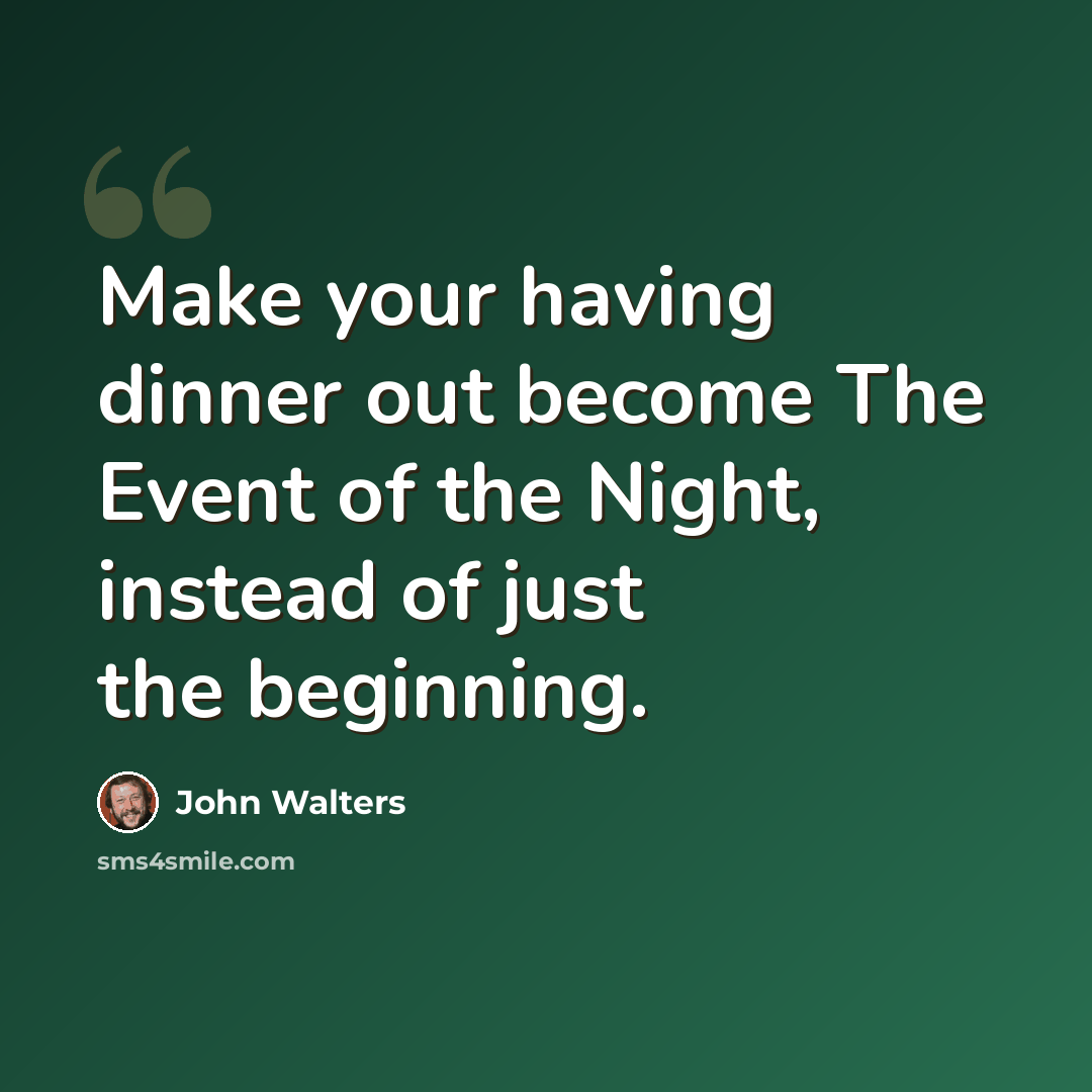 “Make your having dinner out become The Event of the Night, instead of just the beginning.” quote by John Walters