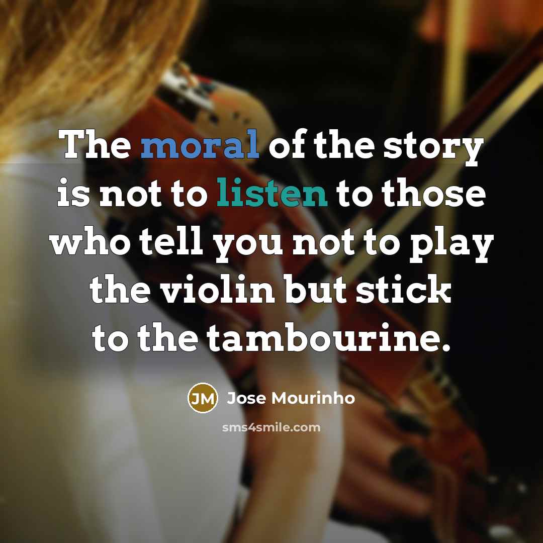 “The moral of the story is not to listen to those who tell you not to play the violin but stick to the tambourine.” quote by Jose Mourinho