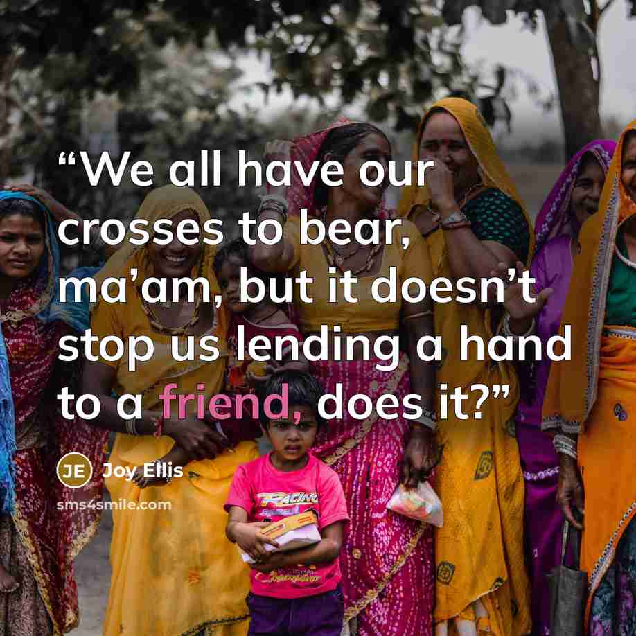 “We all have our crosses to bear, ma’am, but it doesn’t stop us lending a hand to a friend, does it?” quote by Joy Ellis