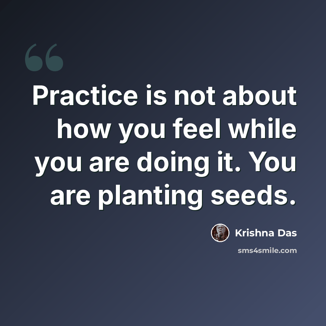 “Practice is not about how you feel while you are doing it. You are planting seeds.” quote by Krishna Das