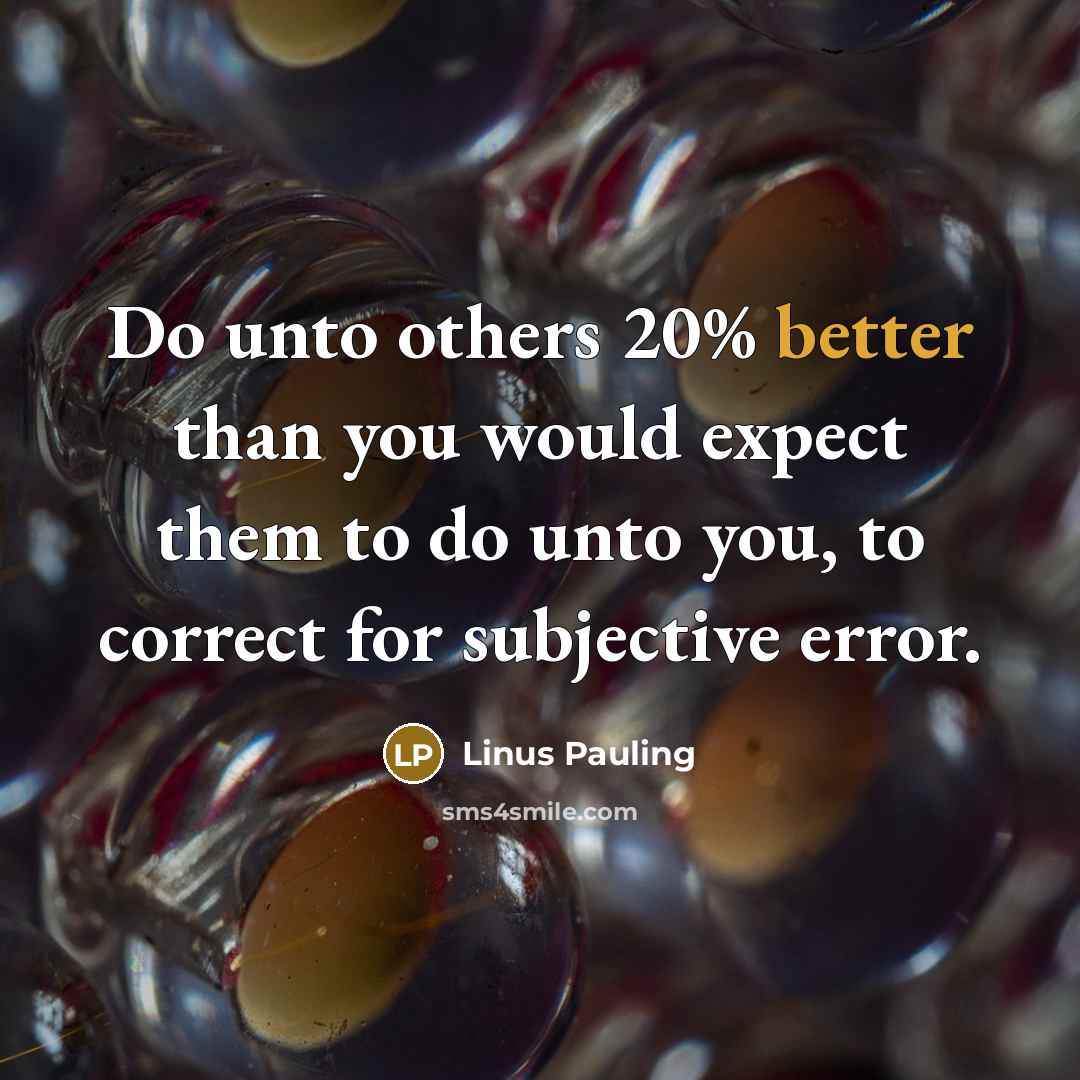 “Do unto others 20% better than you would expect them to do unto you, to correct for subjective error.” quote by Linus Pauling