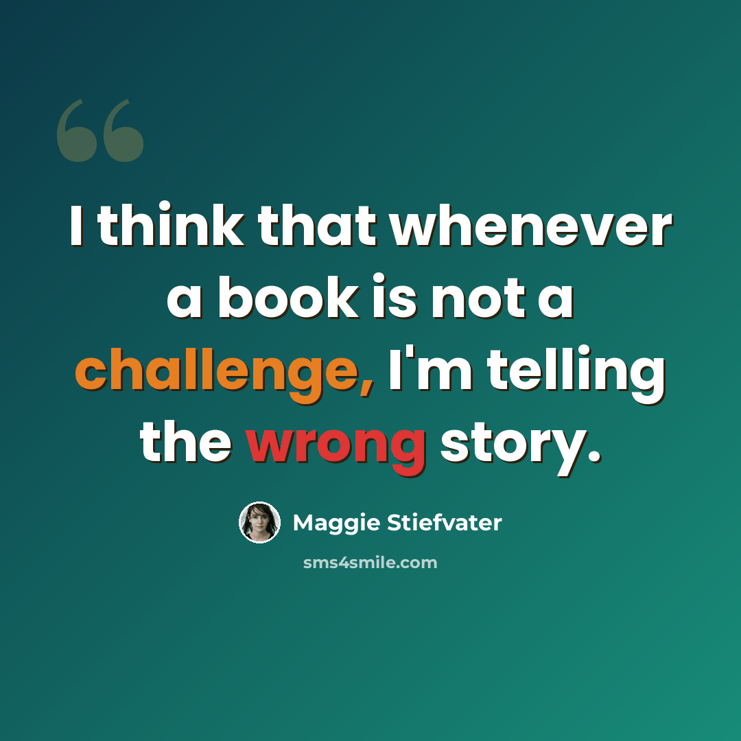 “I think that whenever a book is not a challenge, I'm telling the wrong story.” quote by Maggie Stiefvater