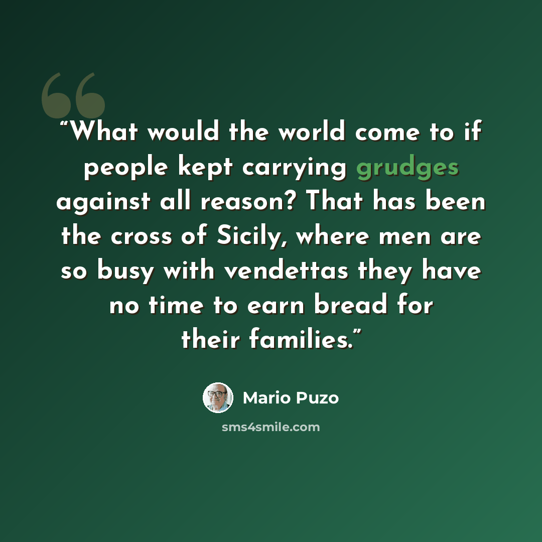“What would the world come to if people kept carrying grudges against all reason? That has been the cross of Sicily, where men are so busy with vendettas they have no time to earn bread for their families.” quote by Mario Puzo