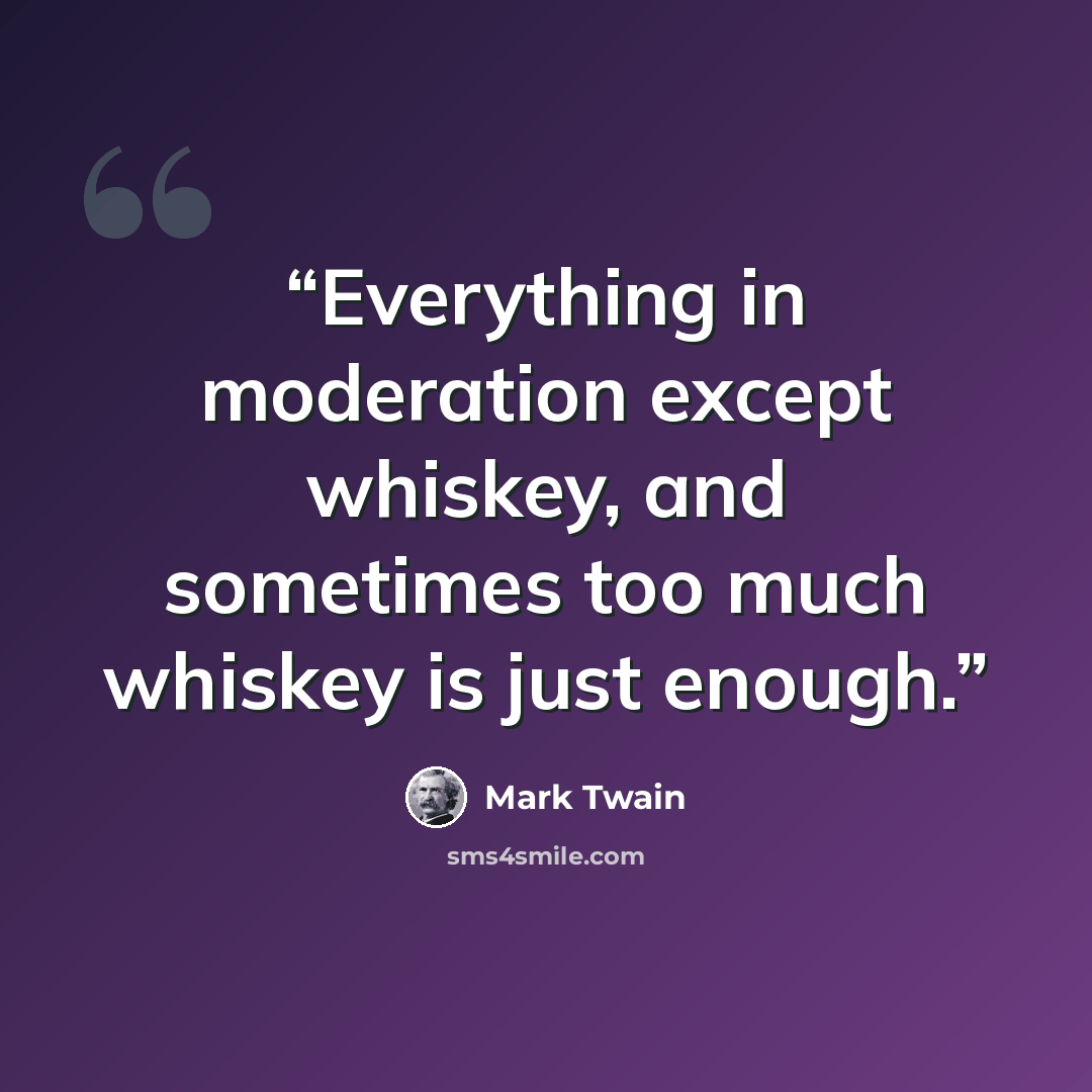 “Everything in moderation except whiskey, and sometimes too much whiskey is just enough.” quote by Mark Twain