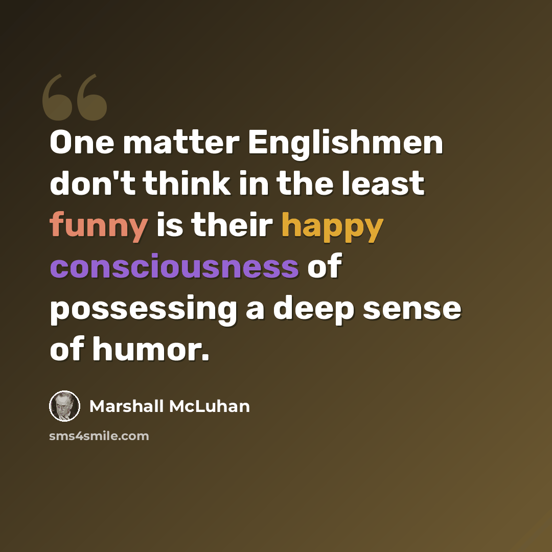 “One matter Englishmen don't think in the least funny is their happy consciousness of possessing a deep sense of humor.” quote by Marshall McLuhan