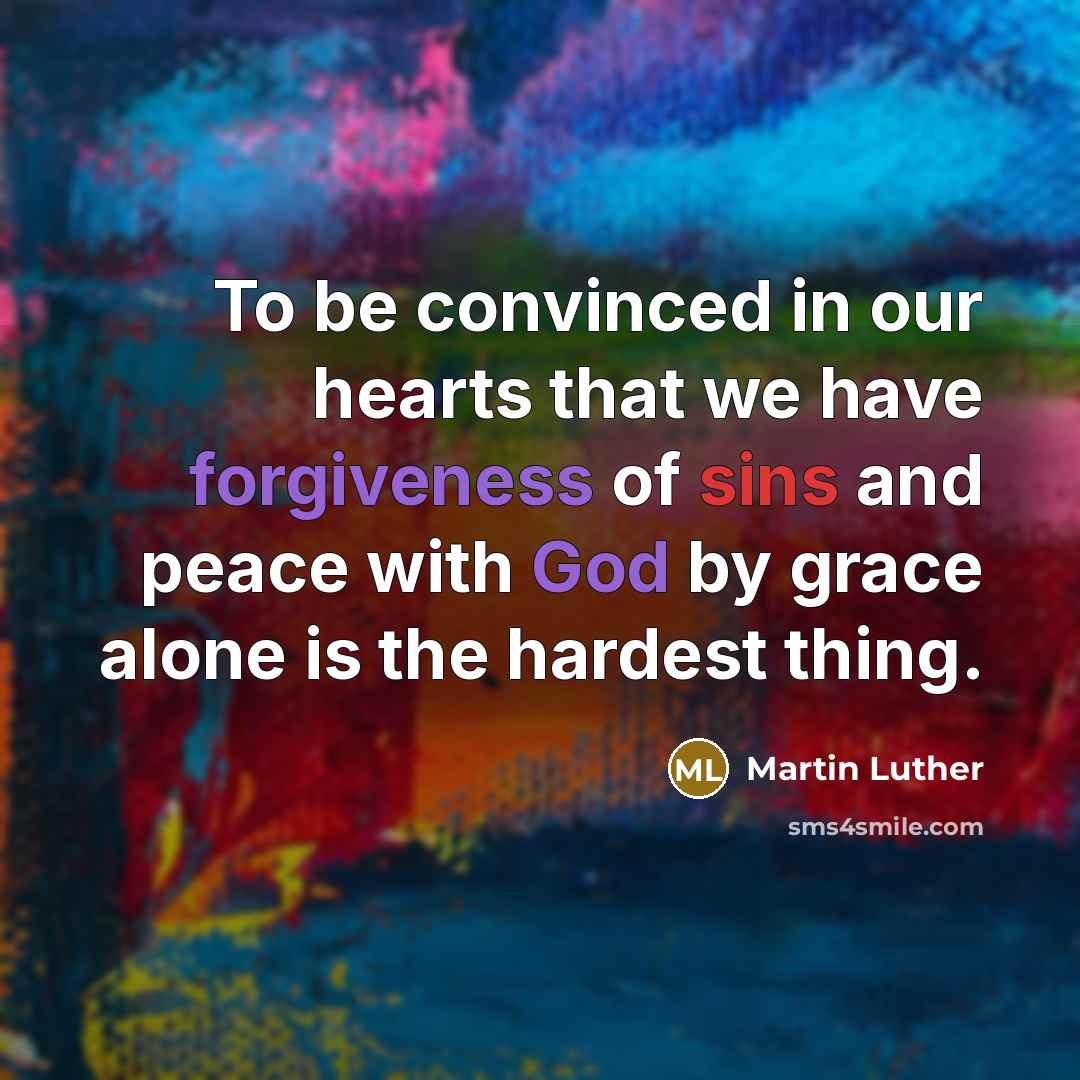 “To be convinced in our hearts that we have forgiveness of sins and peace with God by grace alone is the hardest thing.” quote by Martin Luther