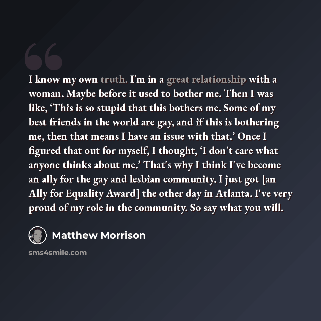 “I know my own truth. I'm in a great relationship with a woman. Maybe before it used to bother me. Then I was like, ‘This is so stupid that this bothers me. Some of my best friends in the world are gay, and if this is bothering me, then that means I have an issue with that.’ Once I figured that out…” quote by Matthew Morrison