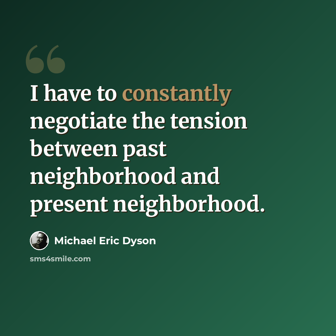 “I have to constantly negotiate the tension between past neighborhood and present neighborhood.” quote by Michael Eric Dyson