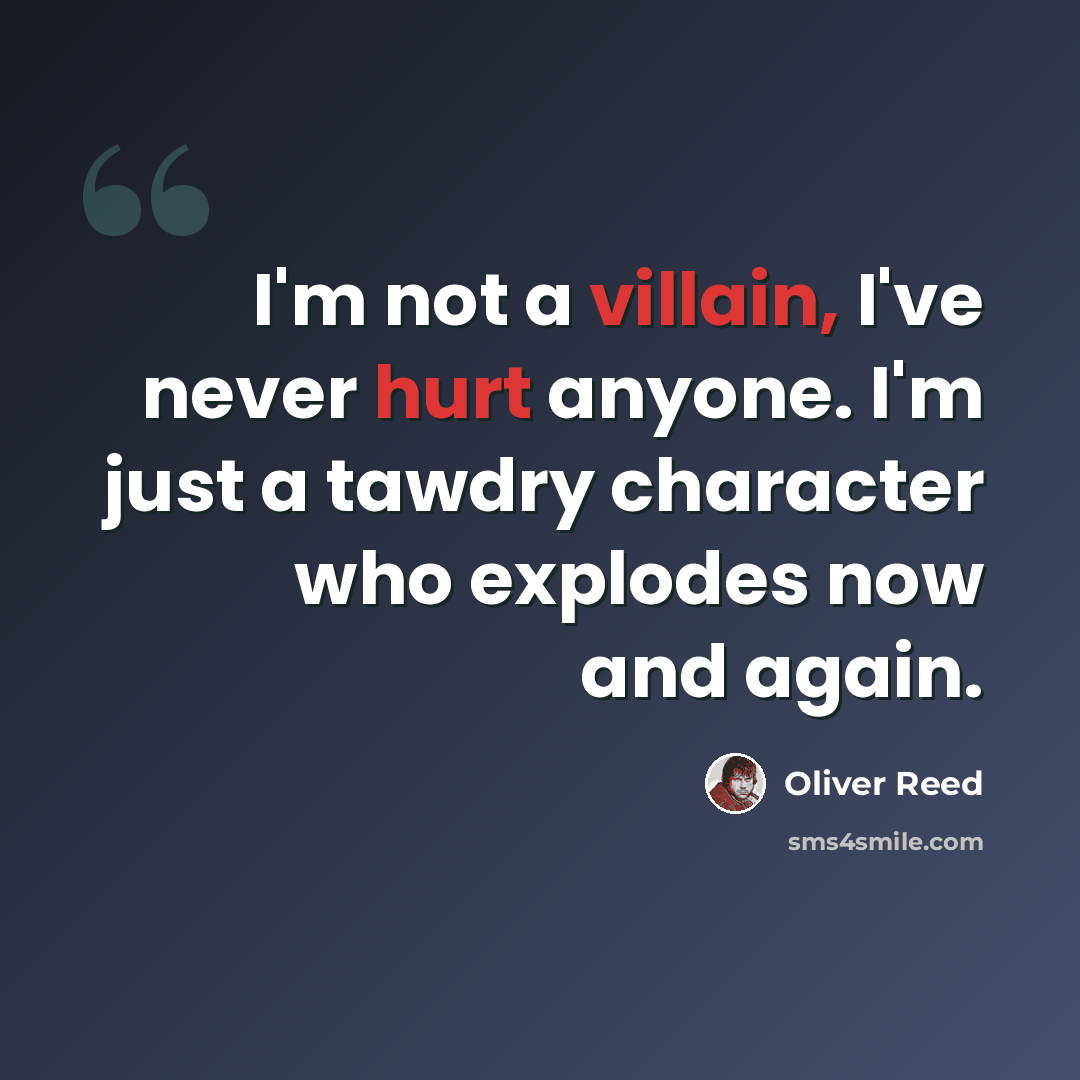 “I'm not a villain, I've never hurt anyone. I'm just a tawdry character who explodes now and again.” quote by Oliver Reed