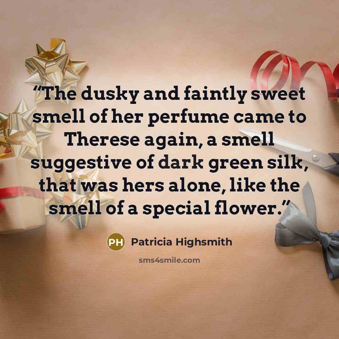 “The dusky and faintly sweet smell of her perfume came to Therese again, a smell suggestive of dark green silk, that was hers alone, like the smell of a special flower.” quote by Patricia Highsmith