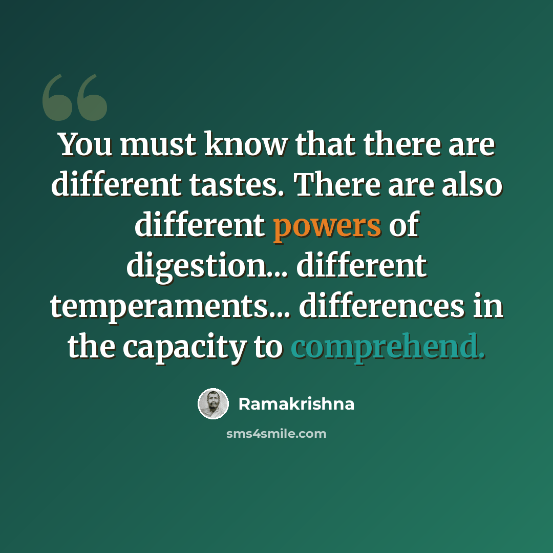 “You must know that there are different tastes. There are also different powers of digestion... different temperaments... differences in the capacity to comprehend.” quote by Ramakrishna