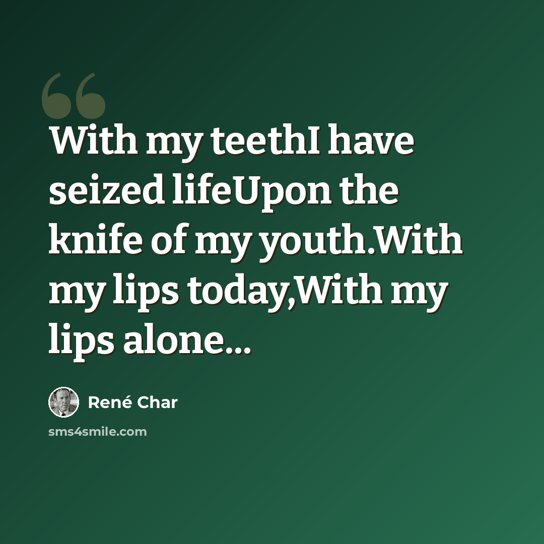 “With my teethI have seized lifeUpon the knife of my youth.With my lips today,With my lips alone...” quote by Rene Char