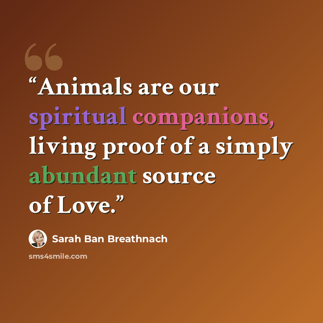 “Animals are our spiritual companions, living proof of a simply abundant source of Love.” quote by Sarah Ban Breathnach