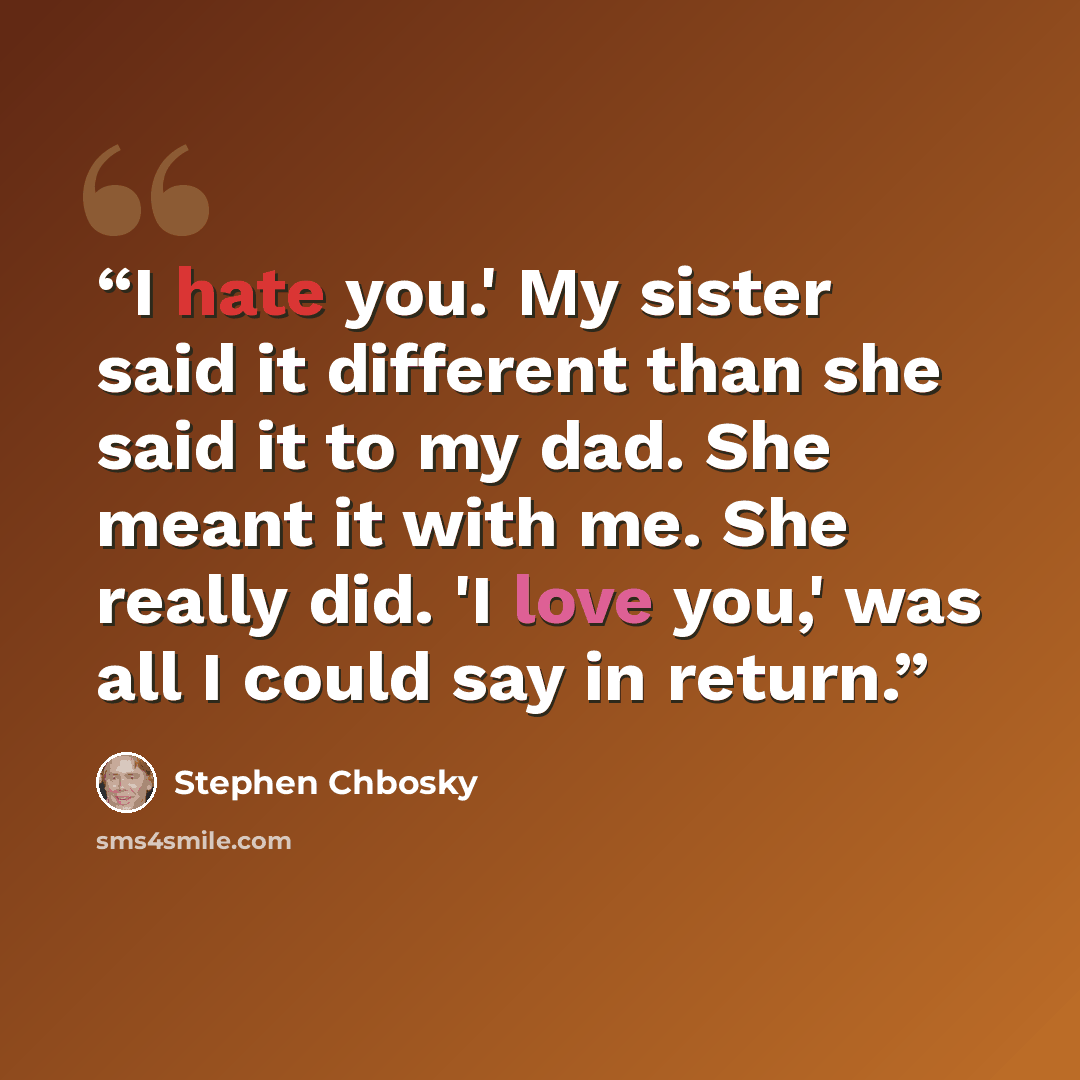 “I hate you.' My sister said it different than she said it to my dad. She meant it with me. She really did. 'I love you,' was all I could say in return.” quote by Stephen Chbosky