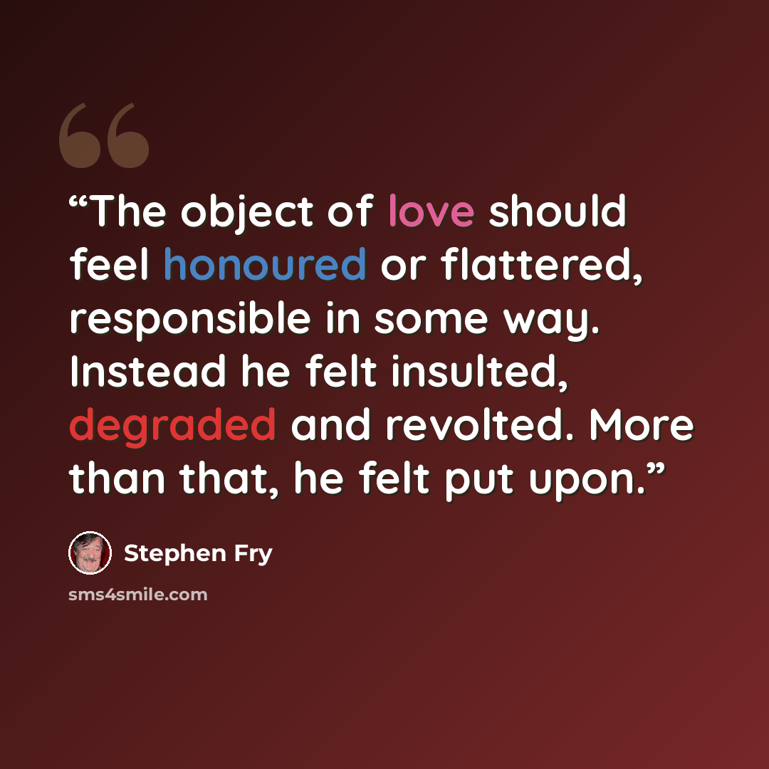 “The object of love should feel honoured or flattered, responsible in some way. Instead he felt insulted, degraded and revolted. More than that, he felt put upon.” quote by Stephen Fry