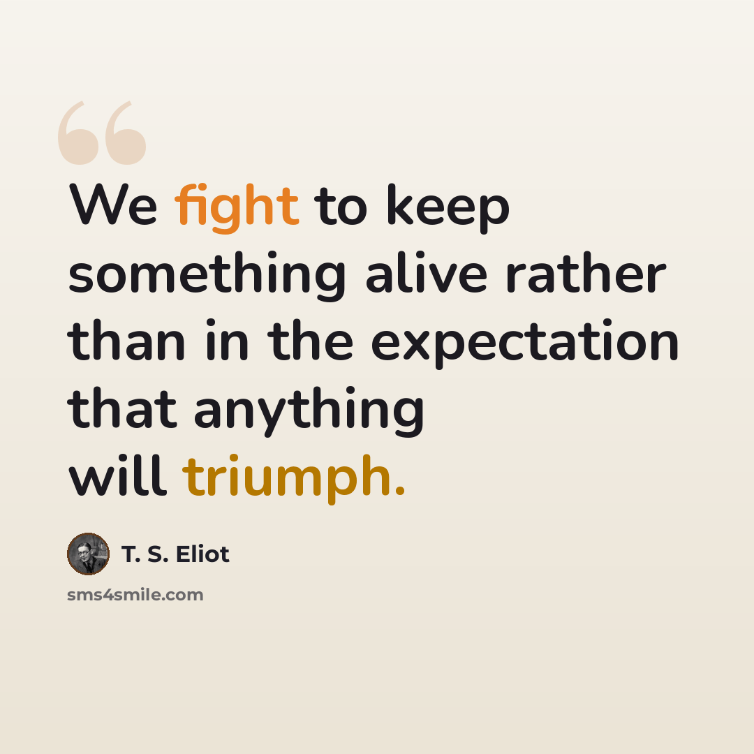“We fight to keep something alive rather than in the expectation that anything will triumph.” quote by T. S. Eliot