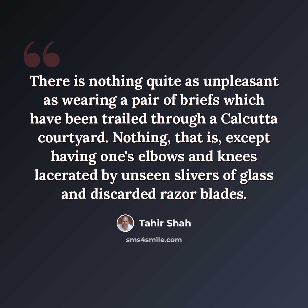 “There is nothing quite as unpleasant as wearing a pair of briefs which have been trailed through a Calcutta courtyard. Nothing, that is, except having one's elbows and knees lacerated by unseen slivers of glass and discarded razor blades.” quote by Tahir Shah