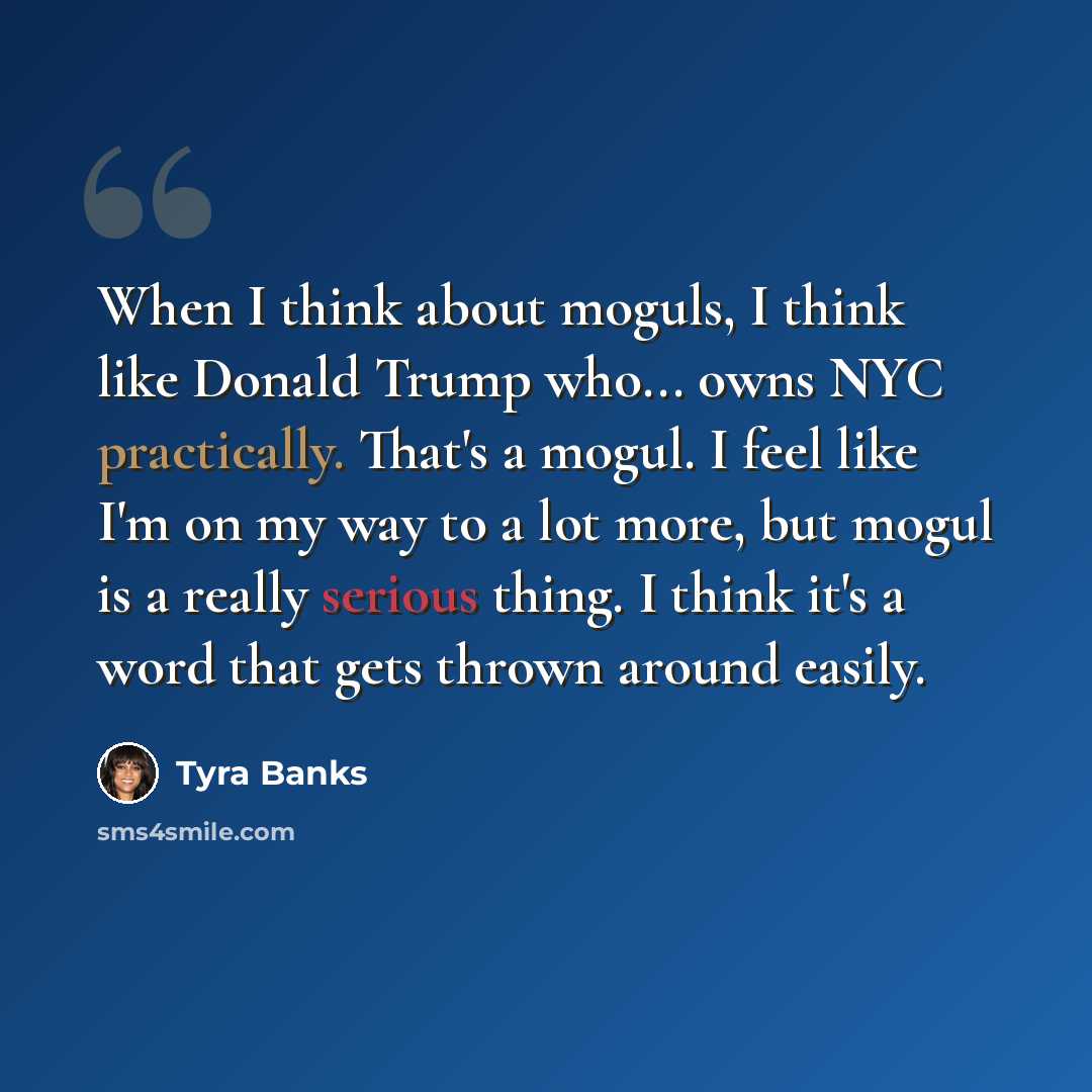 “When I think about moguls, I think like Donald Trump who... owns NYC practically. That's a mogul. I feel like I'm on my way to a lot more, but mogul is a really serious thing. I think it's a word that gets thrown around easily.” quote by Tyra Banks